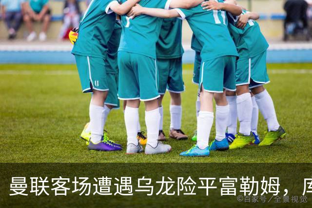 曼联客场遭遇乌龙险平富勒姆，库尼亚最后时刻救场